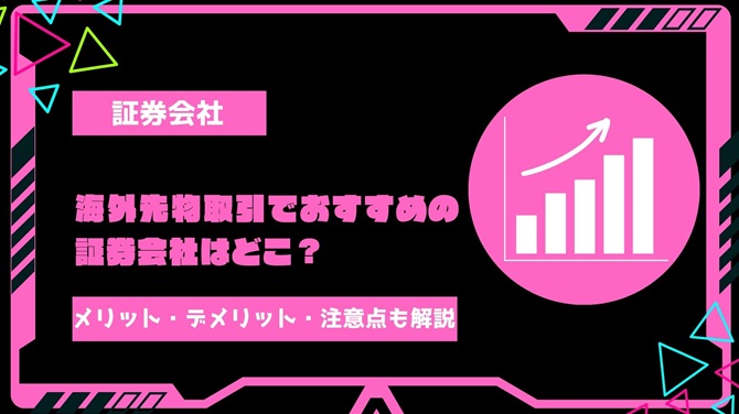 【2024年最新】海外先物取引でおすすめの証券会社はどこ？取引上のメリット・デメリット・注意点を徹底解説